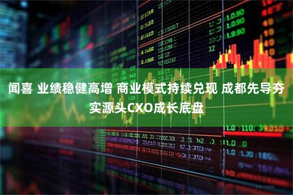 闻喜 业绩稳健高增 商业模式持续兑现 成都先导夯实源头CXO成长底盘
