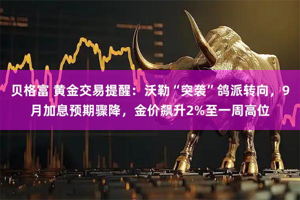 贝格富 黄金交易提醒：沃勒“突袭”鸽派转向，9月加息预期骤降，金价飙升2%至一周高位