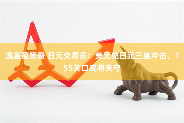 逸富盈策略 日元交易员：美元兑日元三度冲击，155关口或将失守