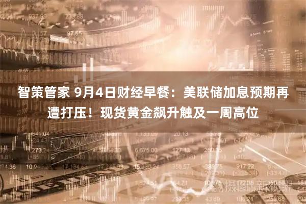 智策管家 9月4日财经早餐：美联储加息预期再遭打压！现货黄金飙升触及一周高位